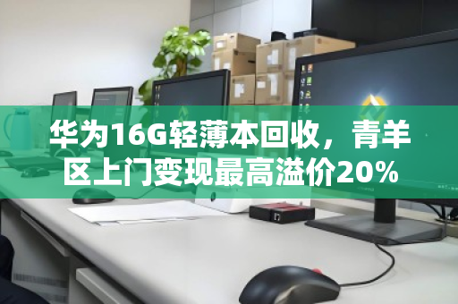 华为16G轻薄本回收,青羊区上门变现最高溢价20% 华为16G轻薄本回收,青羊区上门变现最高溢价20%