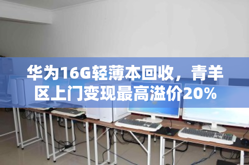 华为16G轻薄本回收，青羊区上门变现最高溢价20%