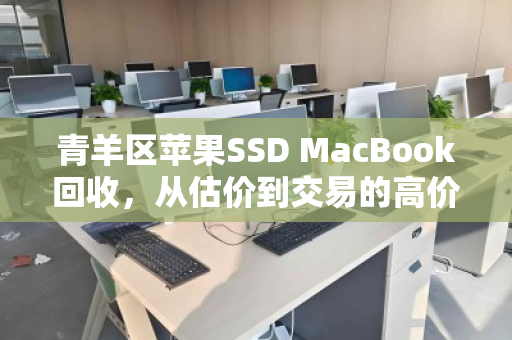 青羊区苹果SSD MacBook回收,从估价到交易的高价全攻略 青羊区苹果SSD MacBook回收,从估价到交易的高价全攻略