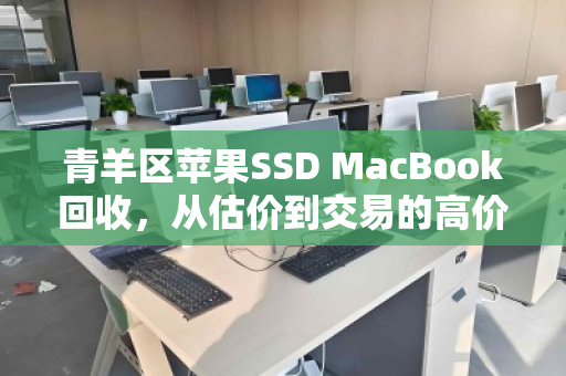 青羊区苹果SSD MacBook回收,从估价到交易的高价全攻略 青羊区苹果SSD MacBook回收,从估价到交易的高价全攻略
