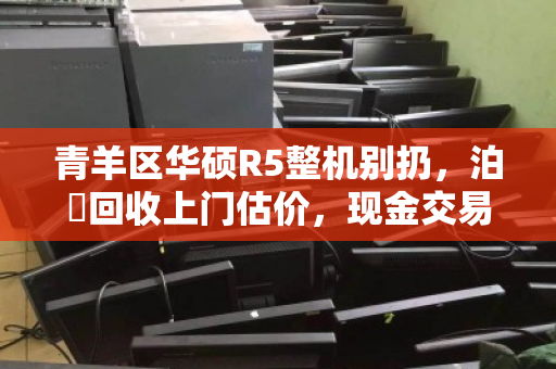 青羊区华硕R5整机别扔，泊祎回收上门估价，现金交易高出市价20%