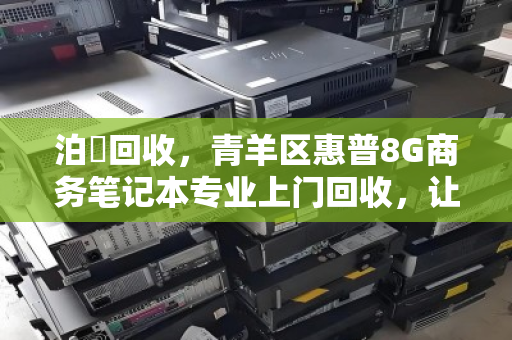 泊祎回收,青羊区惠普8G商务笔记本专业上门回收,让闲置设备变废为宝 泊祎回收,青羊区惠普8G商务笔记本专业上门回收,让闲置设备变废为宝