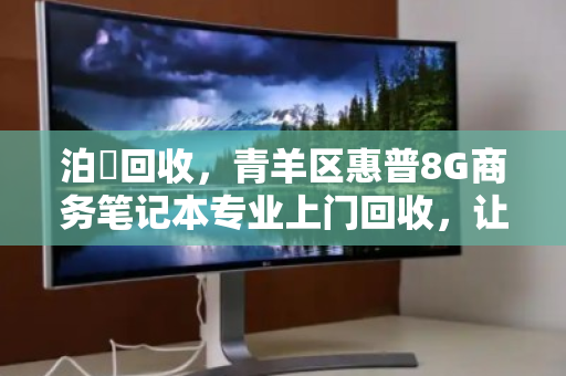 泊祎回收,青羊区惠普8G商务笔记本专业上门回收,让闲置设备变废为宝 泊祎回收,青羊区惠普8G商务笔记本专业上门回收,让闲置设备变废为宝