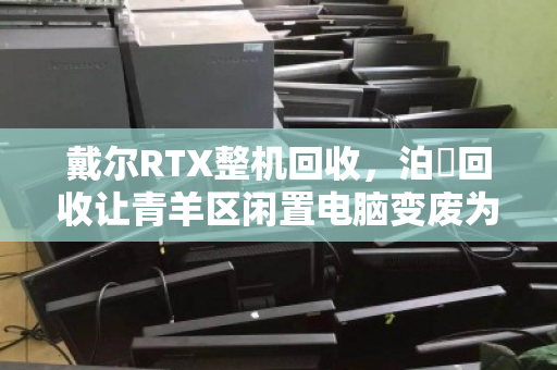 戴尔RTX整机回收,泊祎回收让青羊区闲置电脑变废为宝 戴尔RTX整机回收,泊祎回收让青羊区闲置电脑变废为宝