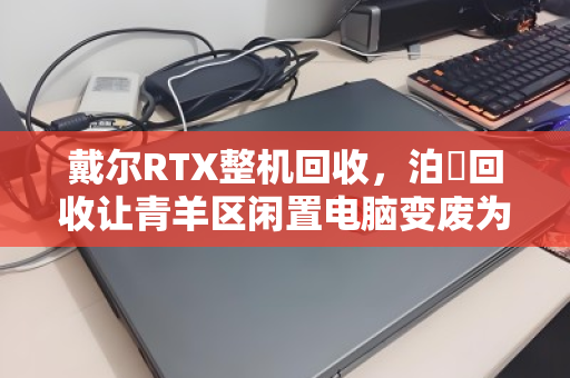 戴尔RTX整机回收,泊祎回收让青羊区闲置电脑变废为宝 戴尔RTX整机回收,泊祎回收让青羊区闲置电脑变废为宝
