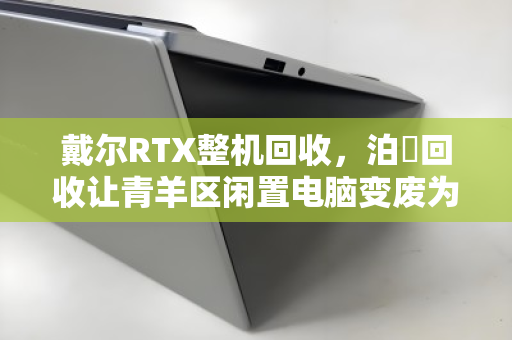 戴尔RTX整机回收，泊祎回收让青羊区闲置电脑变废为宝