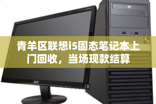 青羊区联想i5固态笔记本上门回收,当场现款结算 青羊区联想i5固态笔记本上门回收,当场现款结算