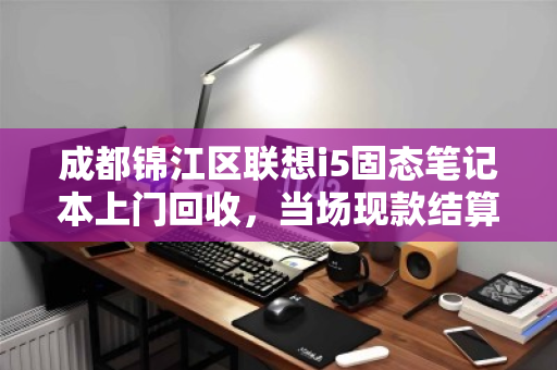 成都锦江区联想i5固态笔记本上门回收,当场现款结算 成都锦江区联想i5固态笔记本上门回收,当场现款结算