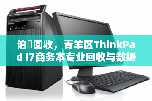 泊祎回收,青羊区ThinkPad i7商务本专业回收与数据安全销毁服务 泊祎回收,青羊区ThinkPad i7商务本专业回收与数据安全销毁服务