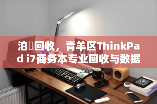 泊祎回收，青羊区ThinkPad i7商务本专业回收与数据安全销毁服务