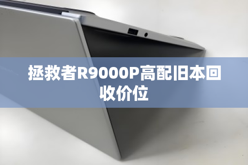 拯救者R9000P高配旧本回收价位 拯救者R9000P高配旧本回收价位