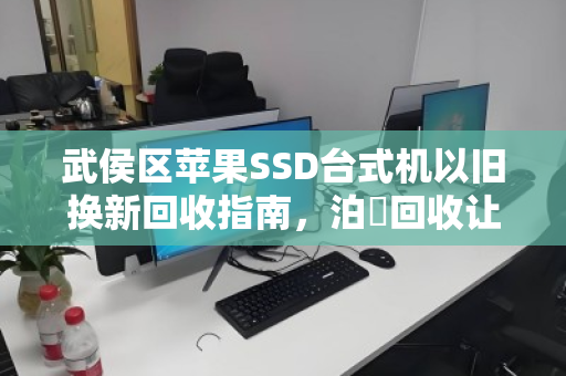 武侯区苹果SSD台式机以旧换新回收指南,泊祎回收让闲置设备轻松变现 武侯区苹果SSD台式机以旧换新回收指南,泊祎回收让闲置设备轻松变现