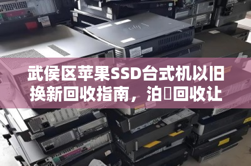 武侯区苹果SSD台式机以旧换新回收指南，泊祎回收让闲置设备轻松变现