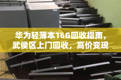 华为轻薄本16G回收指南,武侯区上门回收,高价变现 华为轻薄本16G回收指南,武侯区上门回收,高价变现