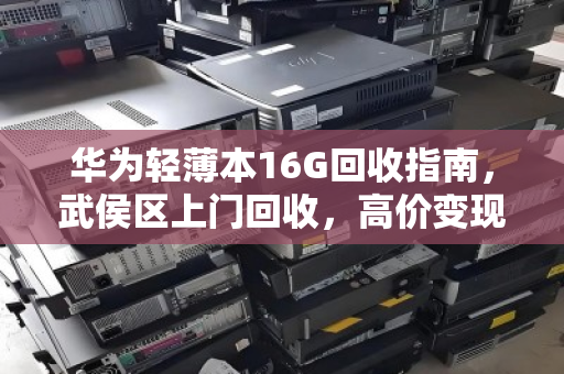 华为轻薄本16G回收指南,武侯区上门回收,高价变现 华为轻薄本16G回收指南,武侯区上门回收,高价变现