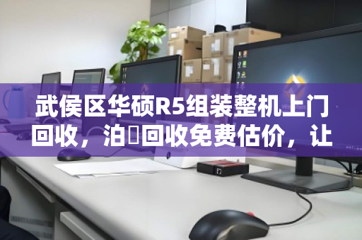 武侯区华硕R5组装整机上门回收,泊祎回收免费估价,让闲置电脑秒变现 武侯区华硕R5组装整机上门回收,泊祎回收免费估价,让闲置电脑秒变现