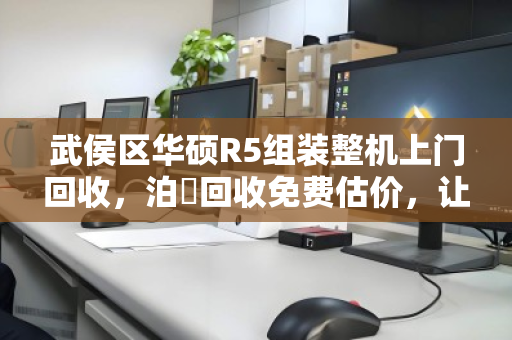 武侯区华硕R5组装整机上门回收,泊祎回收免费估价,让闲置电脑秒变现 武侯区华硕R5组装整机上门回收,泊祎回收免费估价,让闲置电脑秒变现