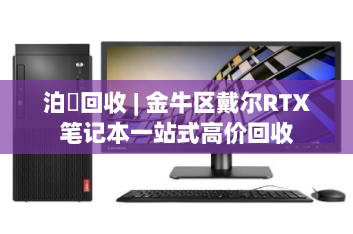 泊祎回收 | 金牛区戴尔RTX笔记本一站式高价回收 泊祎回收 | 金牛区戴尔RTX笔记本一站式高价回收