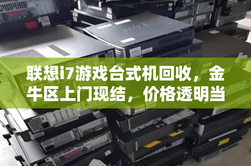 联想i7游戏台式机回收,金牛区上门现结,价格透明当场拿钱! 联想i7游戏台式机回收,金牛区上门现结,价格透明当场拿钱!