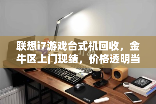 联想i7游戏台式机回收，金牛区上门现结，价格透明当场拿钱！