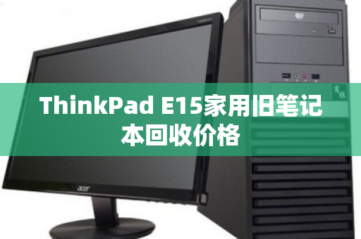 ThinkPad E15家用旧笔记本回收价格 ThinkPad E15家用旧笔记本回收价格