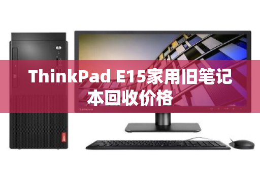 ThinkPad E15家用旧笔记本回收价格 ThinkPad E15家用旧笔记本回收价格