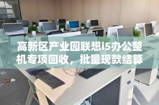 高新区产业园联想i5办公整机专项回收,批量现款结算,让闲置资产高效变现 高新区产业园联想i5办公整机专项回收,批量现款结算,让闲置资产高效变现