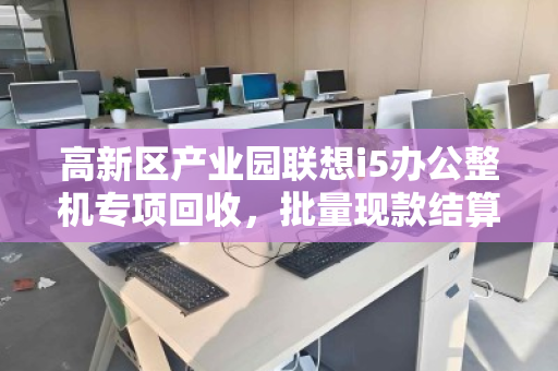 高新区产业园联想i5办公整机专项回收,批量现款结算,让闲置资产高效变现 高新区产业园联想i5办公整机专项回收,批量现款结算,让闲置资产高效变现