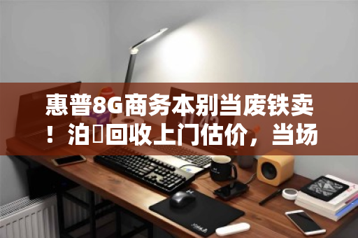 惠普8G商务本别当废铁卖!泊祎回收上门估价,当场结清 惠普8G商务本别当废铁卖!泊祎回收上门估价,当场结清