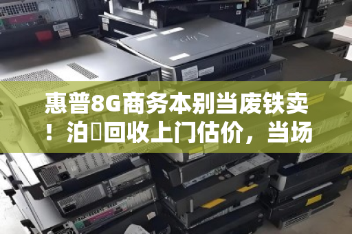 惠普8G商务本别当废铁卖!泊祎回收上门估价,当场结清 惠普8G商务本别当废铁卖!泊祎回收上门估价,当场结清