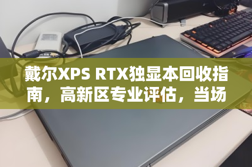 戴尔XPS RTX独显本回收指南,高新区专业评估,当场结款 戴尔XPS RTX独显本回收指南,高新区专业评估,当场结款