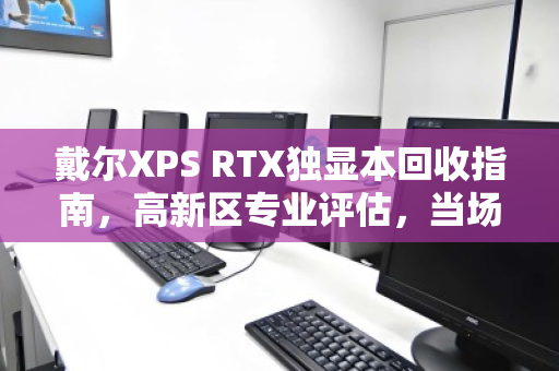 戴尔XPS RTX独显本回收指南，高新区专业评估，当场结款