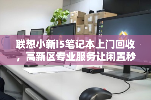 联想小新i5笔记本上门回收,高新区专业服务让闲置秒变现金 联想小新i5笔记本上门回收,高新区专业服务让闲置秒变现金