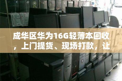 成华区华为16G轻薄本回收，上门提货、现场打款，让你的高配闲置立马变现