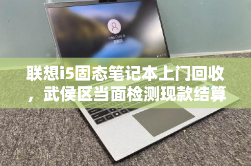 联想i5固态笔记本上门回收，武侯区当面检测现款结算