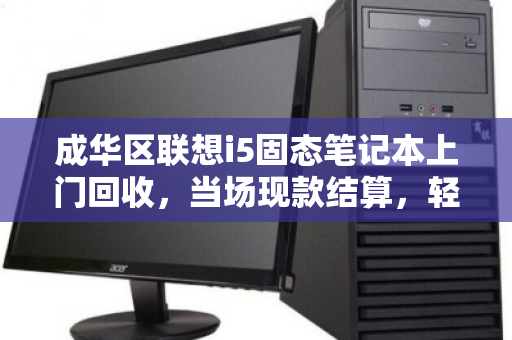 成华区联想i5固态笔记本上门回收,当场现款结算,轻松变现! 成华区联想i5固态笔记本上门回收,当场现款结算,轻松变现!