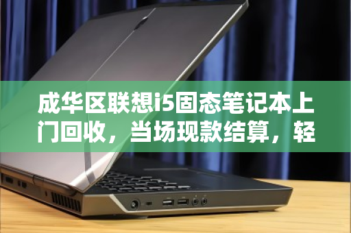 成华区联想i5固态笔记本上门回收，当场现款结算，轻松变现！
