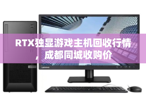 RTX独显游戏主机回收行情,成都同城收购价 RTX独显游戏主机回收行情,成都同城收购价