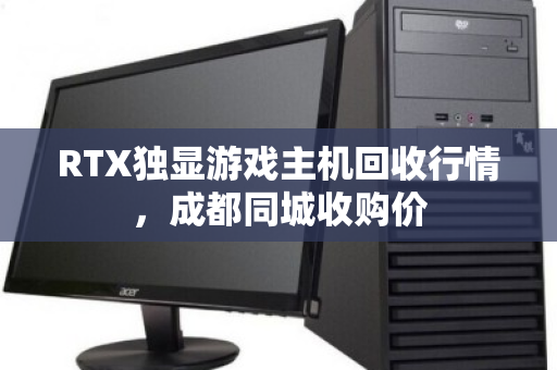 RTX独显游戏主机回收行情,成都同城收购价 RTX独显游戏主机回收行情,成都同城收购价