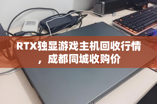 RTX独显游戏主机回收行情，成都同城收购价