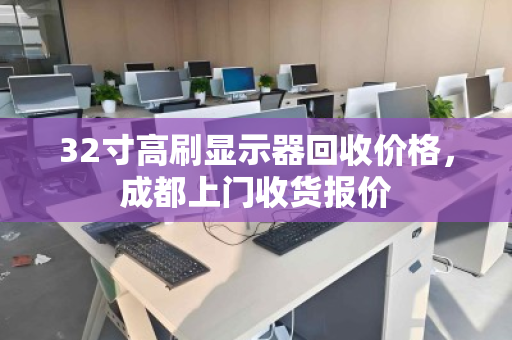 32寸高刷显示器回收价格,成都上门收货报价 32寸高刷显示器回收价格,成都上门收货报价