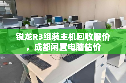 锐龙R3组装主机回收报价,成都闲置电脑估价 锐龙R3组装主机回收报价,成都闲置电脑估价
