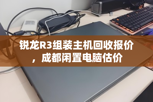 锐龙R3组装主机回收报价,成都闲置电脑估价 锐龙R3组装主机回收报价,成都闲置电脑估价