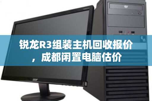 锐龙R3组装主机回收报价，成都闲置电脑估价
