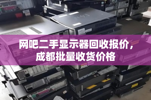 网吧二手显示器回收报价,成都批量收货价格 网吧二手显示器回收报价,成都批量收货价格