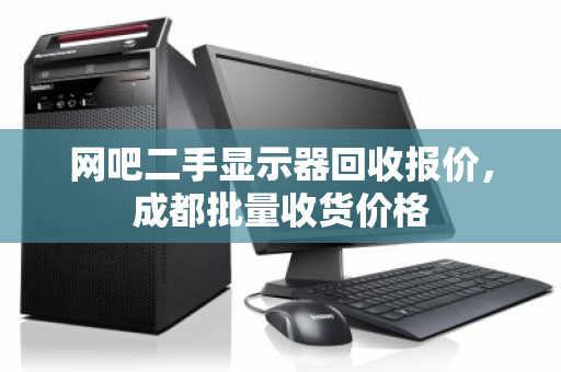 网吧二手显示器回收报价,成都批量收货价格 网吧二手显示器回收报价,成都批量收货价格