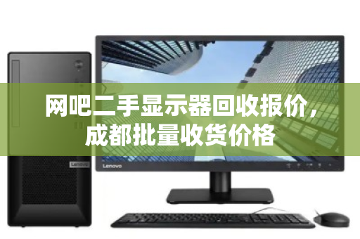 网吧二手显示器回收报价，成都批量收货价格