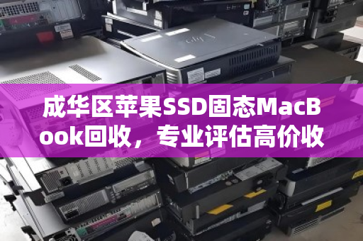 成华区苹果SSD固态MacBook回收,专业评估高价收购,上门服务安全无忧 成华区苹果SSD固态MacBook回收,专业评估高价收购,上门服务安全无忧