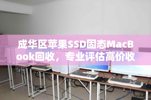成华区苹果SSD固态MacBook回收，专业评估高价收购，上门服务安全无忧