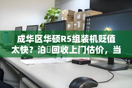 成华区华硕R5组装机贬值太快?泊祎回收上门估价,当场变现! 成华区华硕R5组装机贬值太快?泊祎回收上门估价,当场变现!